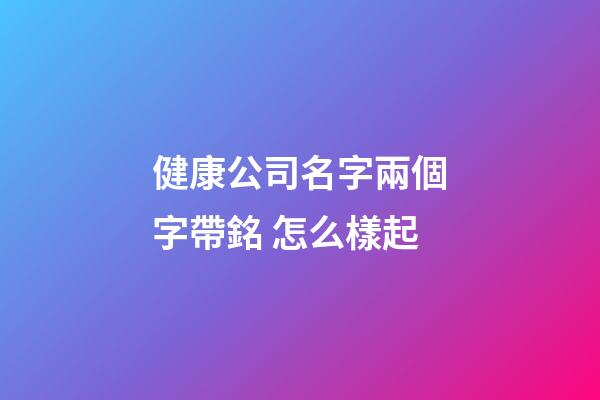 健康公司名字兩個字帶銘 怎么樣起-第1張-公司起名-玄機派
